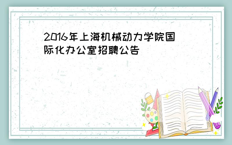 2016年上海机械动力学院国际化办公室招聘公告