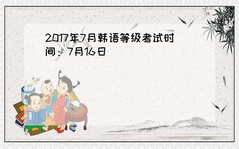 2017年7月韩语等级考试时间：7月16日