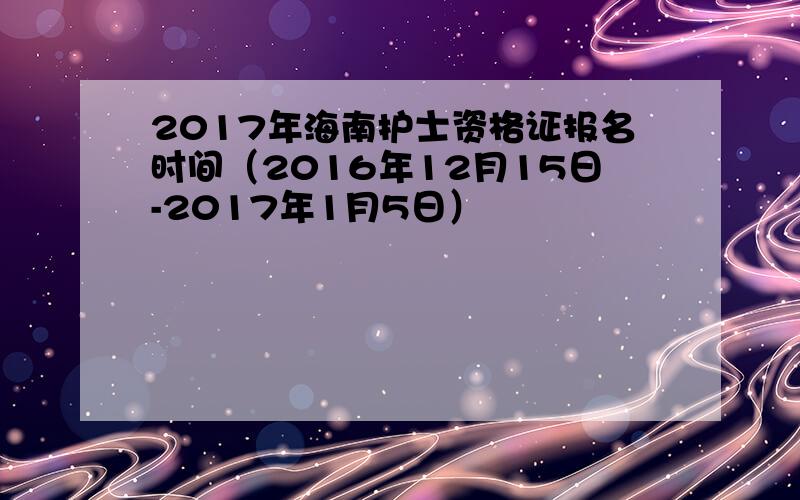 2017年海南护士资格证报名时间（2016年12月15日-2017年1月5日）