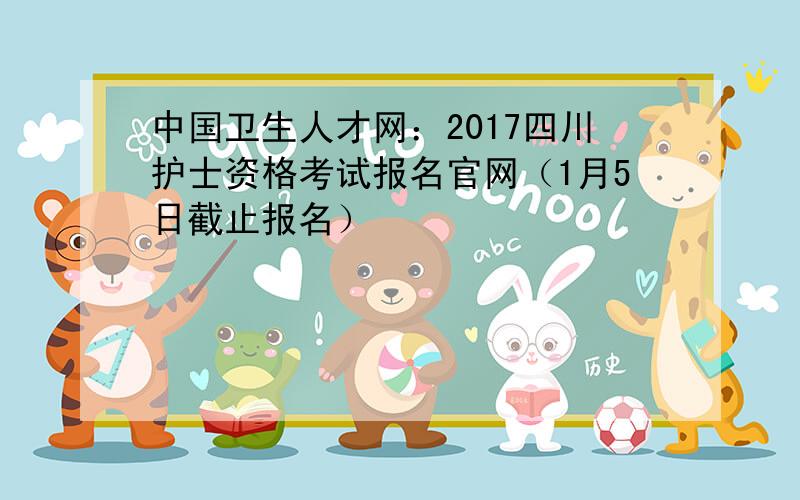 中国卫生人才网：2017四川护士资格考试报名官网（1月5日截止报名）