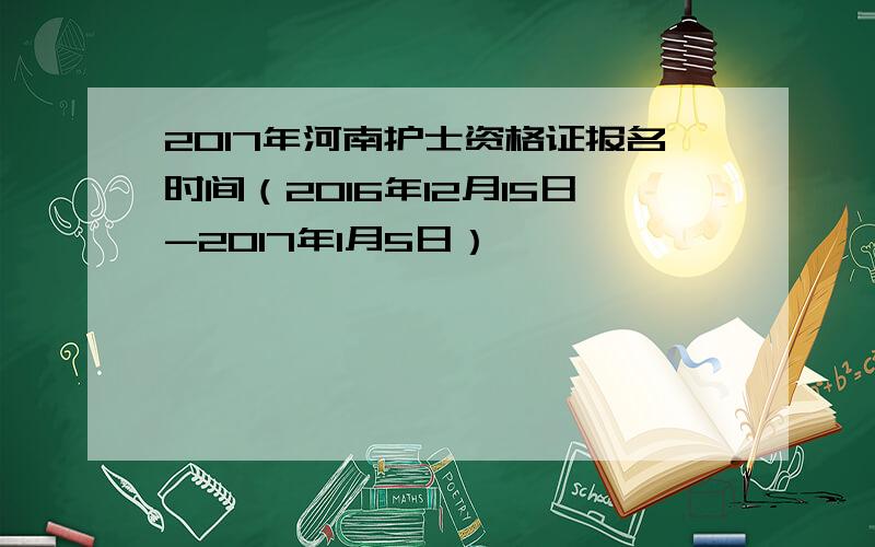 2017年河南护士资格证报名时间（2016年12月15日-2017年1月5日）