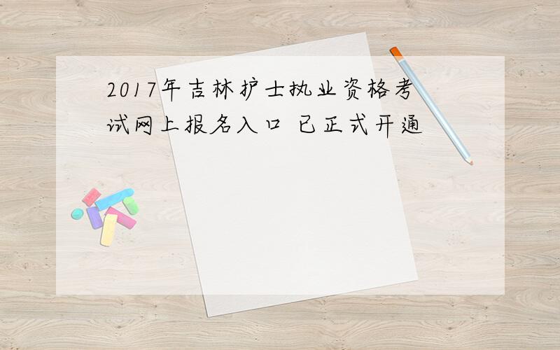 2017年吉林护士执业资格考试网上报名入口 已正式开通