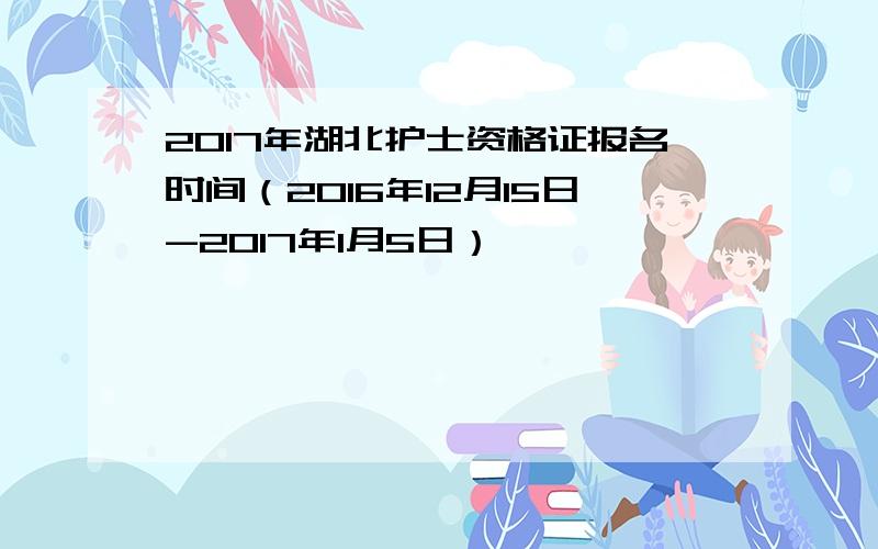 2017年湖北护士资格证报名时间（2016年12月15日-2017年1月5日）