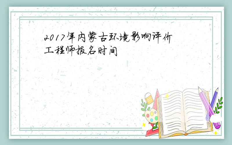 2017年内蒙古环境影响评价工程师报名时间