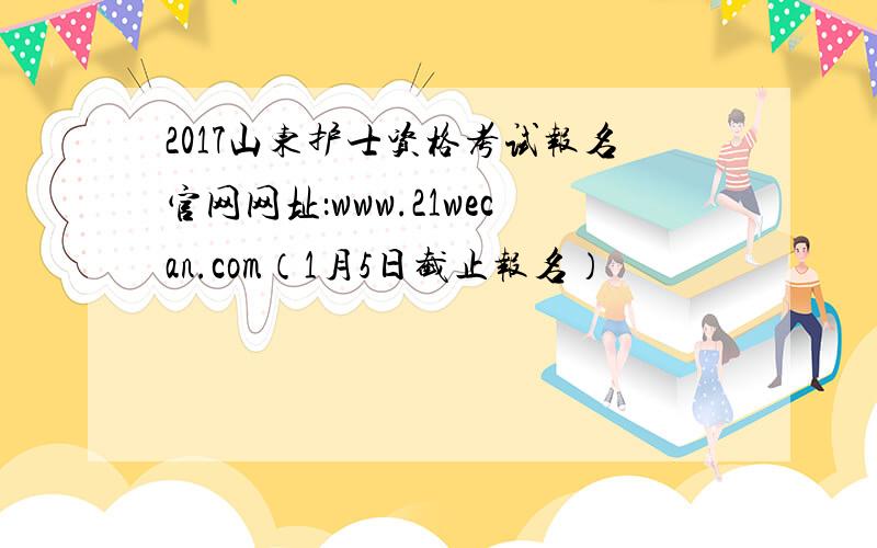 2017山东护士资格考试报名官网网址：www.21wecan.com（1月5日截止报名）