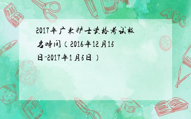 2017年广东护士资格考试报名时间（2016年12月15日-2017年1月5日）