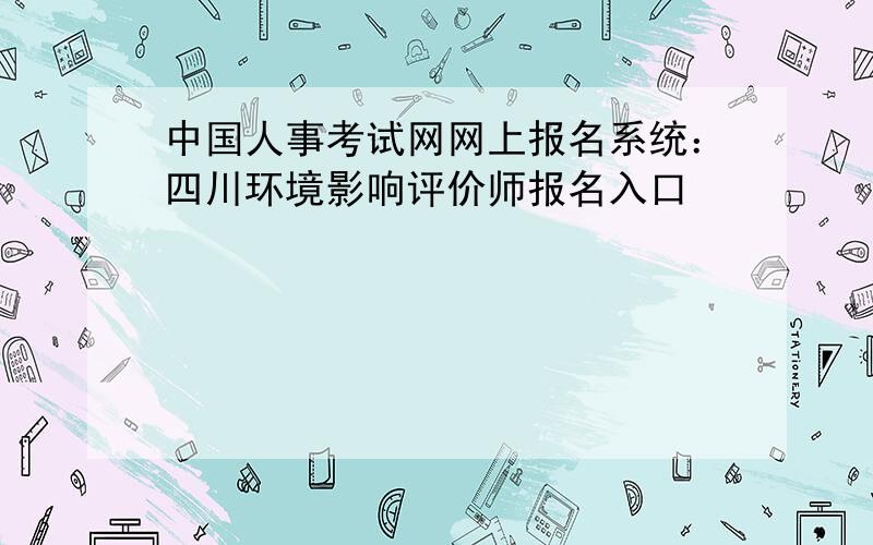 中国人事考试网网上报名系统：四川环境影响评价师报名入口