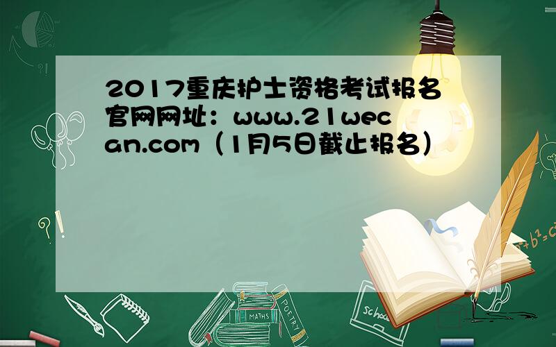 2017重庆护士资格考试报名官网网址：www.21wecan.com（1月5日截止报名）