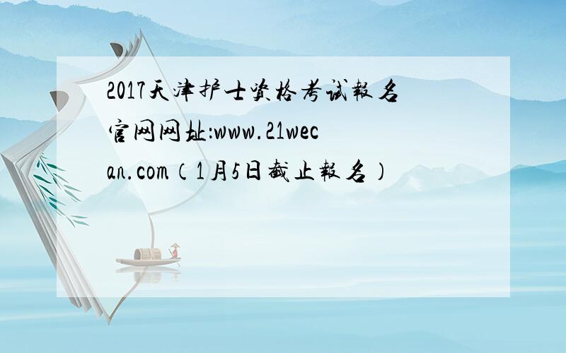 2017天津护士资格考试报名官网网址：www.21wecan.com（1月5日截止报名）