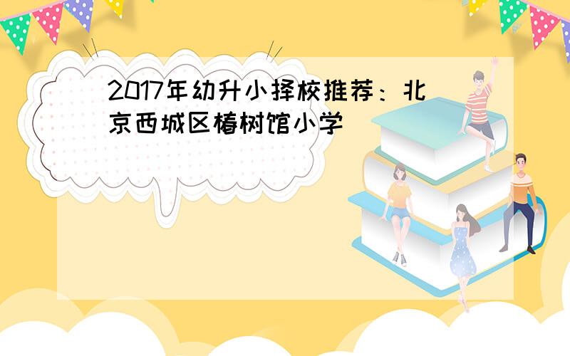 2017年幼升小择校推荐：北京西城区椿树馆小学