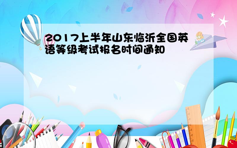 2017上半年山东临沂全国英语等级考试报名时间通知