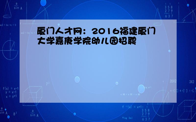 厦门人才网：2016福建厦门大学嘉庚学院幼儿园招聘