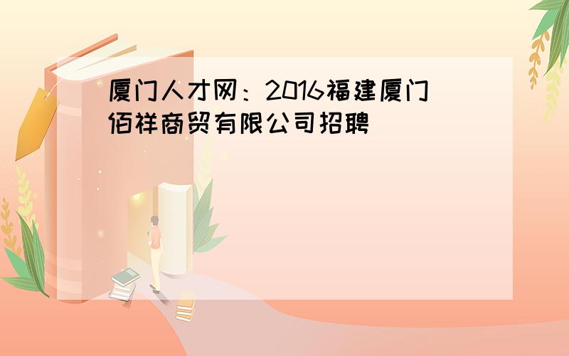 厦门人才网：2016福建厦门佰祥商贸有限公司招聘