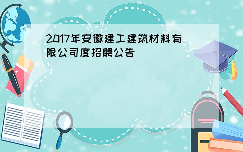 2017年安徽建工建筑材料有限公司度招聘公告