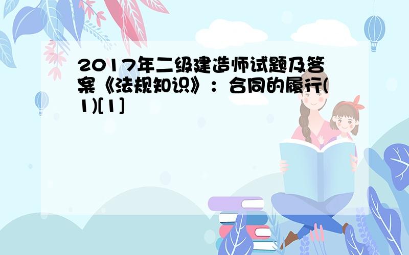 2017年二级建造师试题及答案《法规知识》：合同的履行(1)[1]