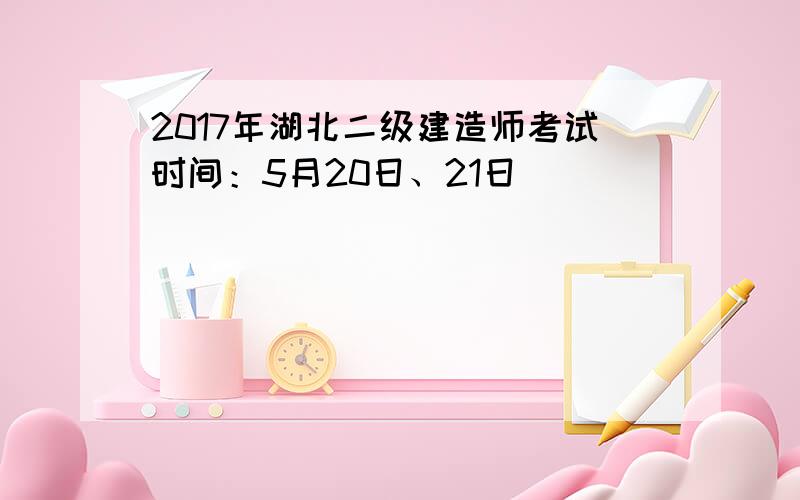 2017年湖北二级建造师考试时间：5月20日、21日