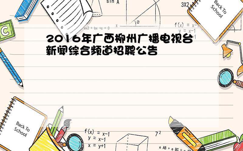 2016年广西柳州广播电视台新闻综合频道招聘公告