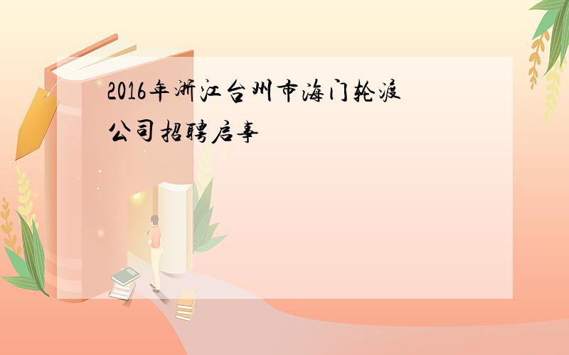 2016年浙江台州市海门轮渡公司招聘启事