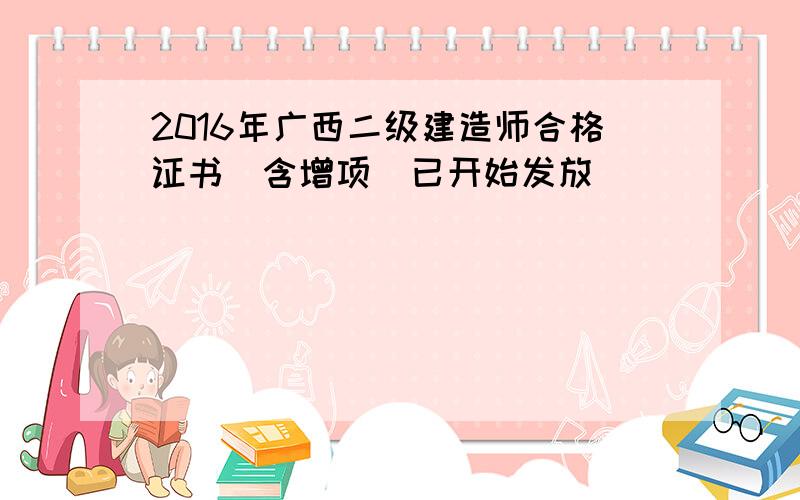 2016年广西二级建造师合格证书(含增项)已开始发放