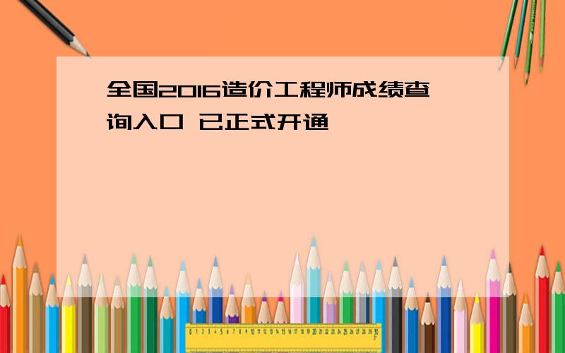 全国2016造价工程师成绩查询入口 已正式开通