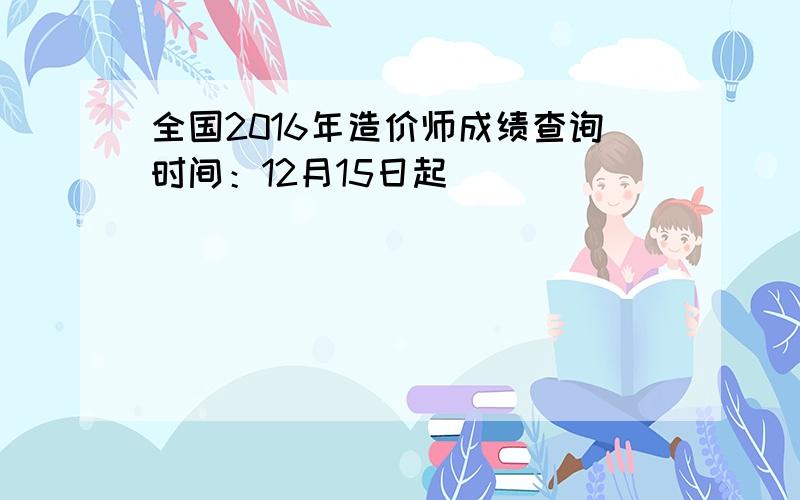 全国2016年造价师成绩查询时间：12月15日起