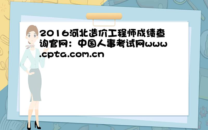 2016河北造价工程师成绩查询官网：中国人事考试网www.cpta.com.cn