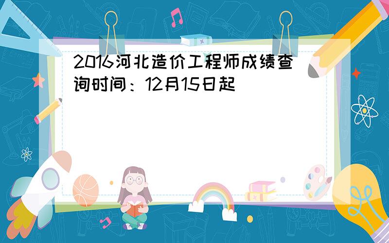 2016河北造价工程师成绩查询时间：12月15日起