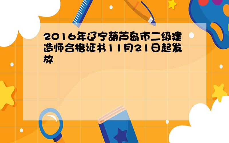 2016年辽宁葫芦岛市二级建造师合格证书11月21日起发放