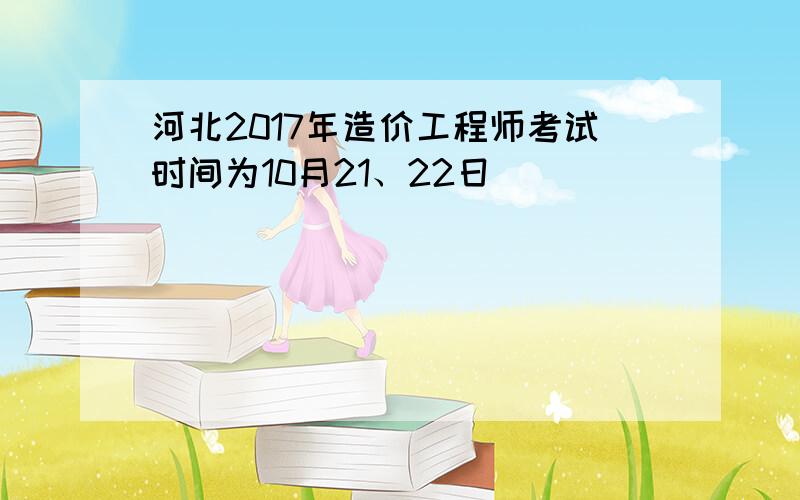 河北2017年造价工程师考试时间为10月21、22日