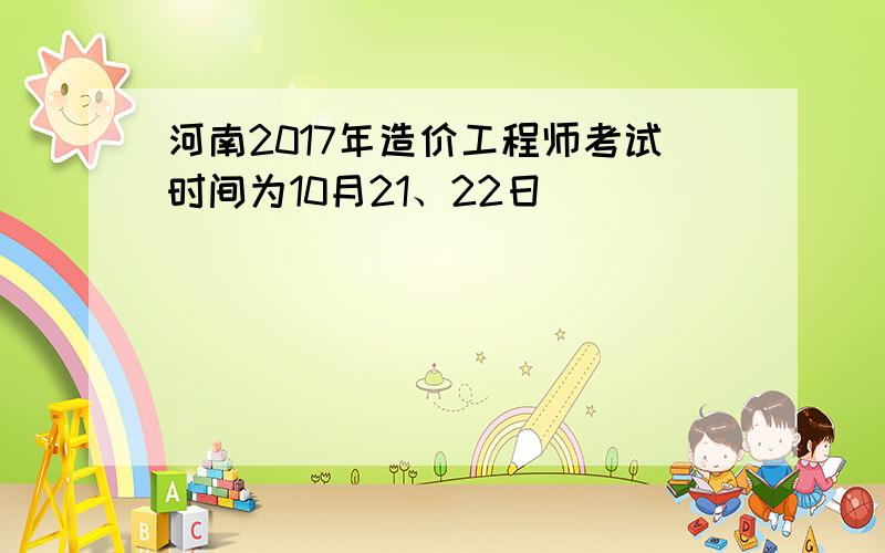 河南2017年造价工程师考试时间为10月21、22日