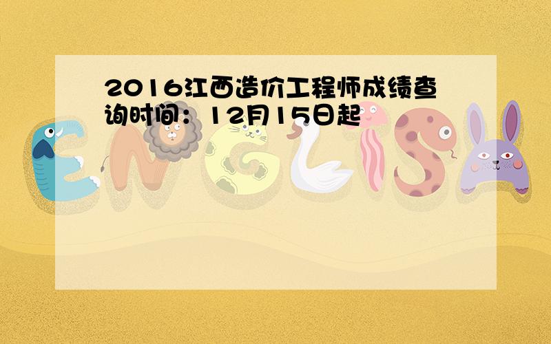 2016江西造价工程师成绩查询时间：12月15日起