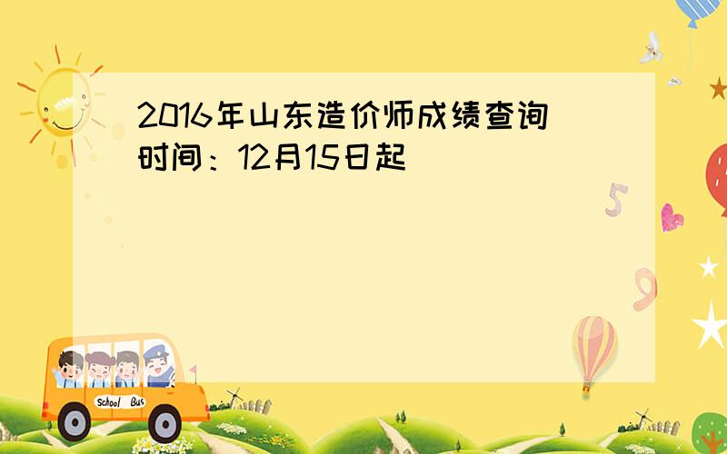 2016年山东造价师成绩查询时间：12月15日起