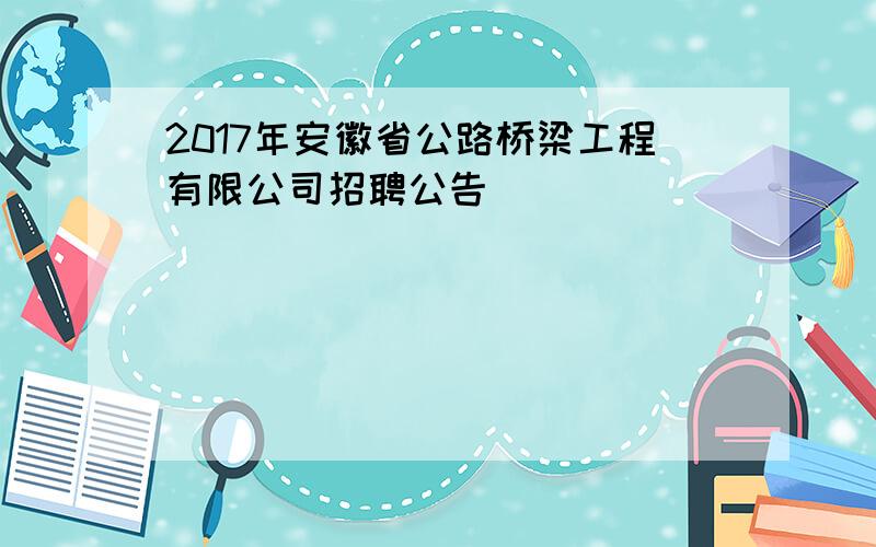 2017年安徽省公路桥梁工程有限公司招聘公告