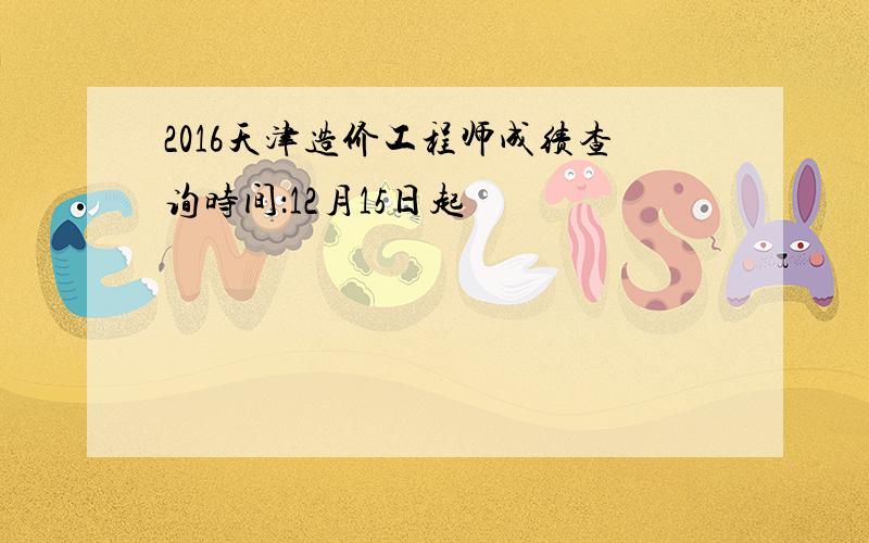 2016天津造价工程师成绩查询时间：12月15日起