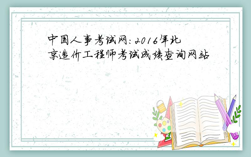 中国人事考试网：2016年北京造价工程师考试成绩查询网站