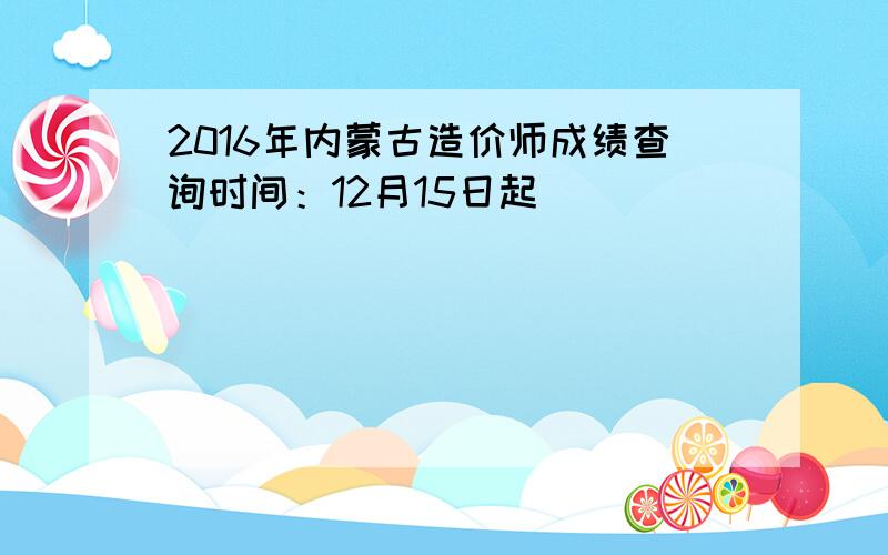 2016年内蒙古造价师成绩查询时间：12月15日起