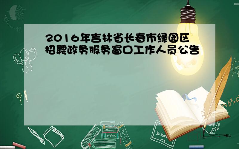 2016年吉林省长春市绿园区招聘政务服务窗口工作人员公告