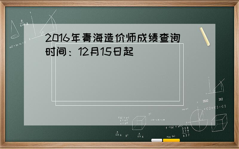 2016年青海造价师成绩查询时间：12月15日起