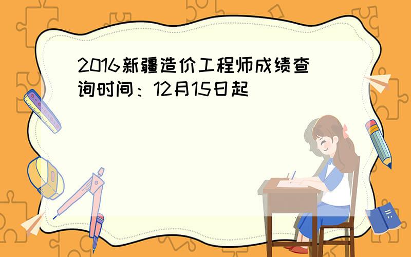 2016新疆造价工程师成绩查询时间：12月15日起