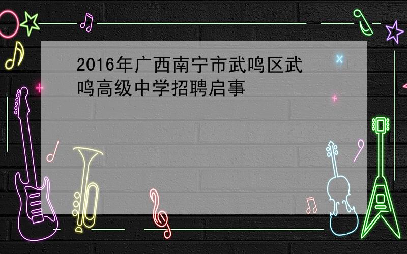 2016年广西南宁市武鸣区武鸣高级中学招聘启事