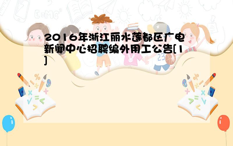 2016年浙江丽水莲都区广电新闻中心招聘编外用工公告[1]