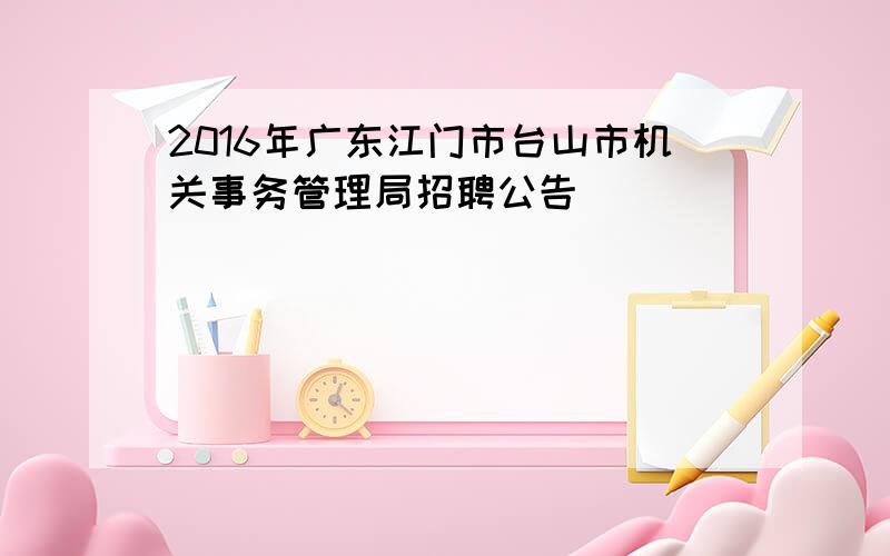 2016年广东江门市台山市机关事务管理局招聘公告