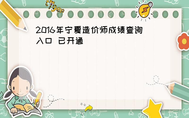 2016年宁夏造价师成绩查询入口 已开通