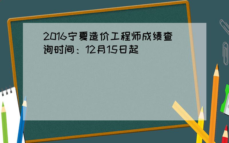 2016宁夏造价工程师成绩查询时间：12月15日起