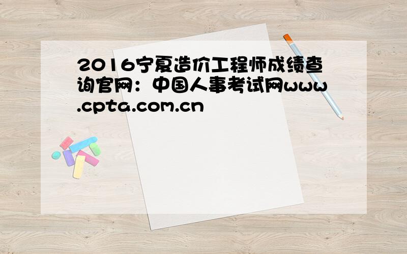 2016宁夏造价工程师成绩查询官网：中国人事考试网www.cpta.com.cn