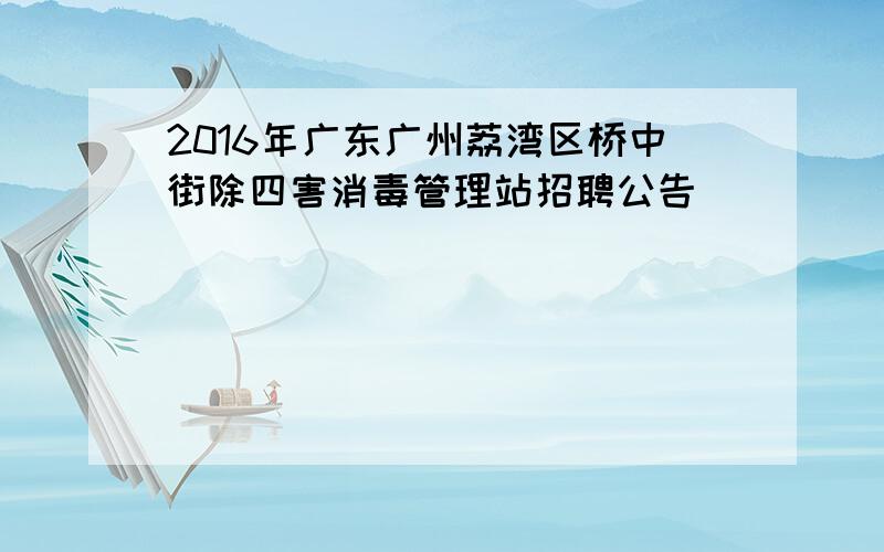 2016年广东广州荔湾区桥中街除四害消毒管理站招聘公告