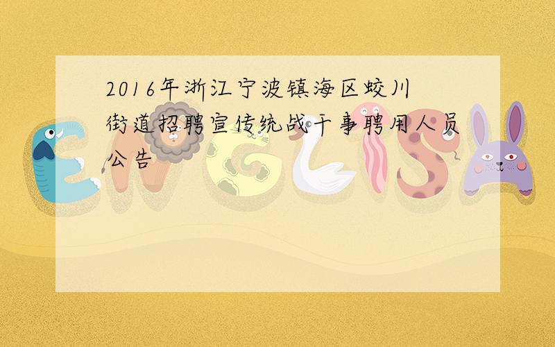 2016年浙江宁波镇海区蛟川街道招聘宣传统战干事聘用人员公告