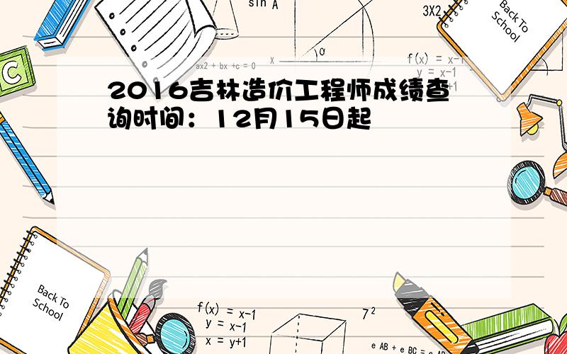 2016吉林造价工程师成绩查询时间：12月15日起