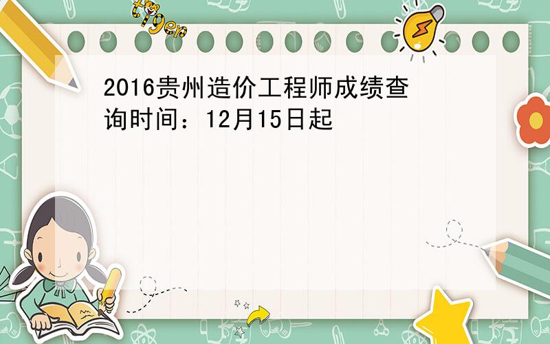 2016贵州造价工程师成绩查询时间：12月15日起