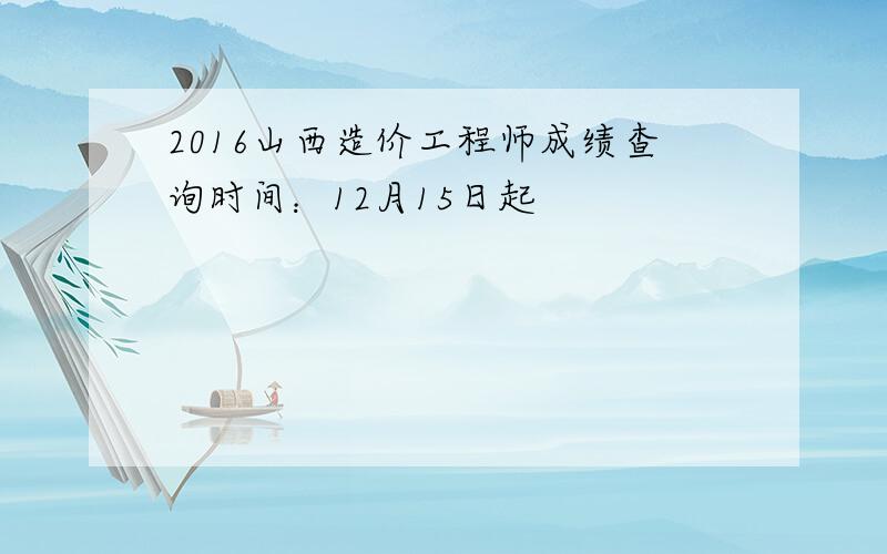 2016山西造价工程师成绩查询时间：12月15日起